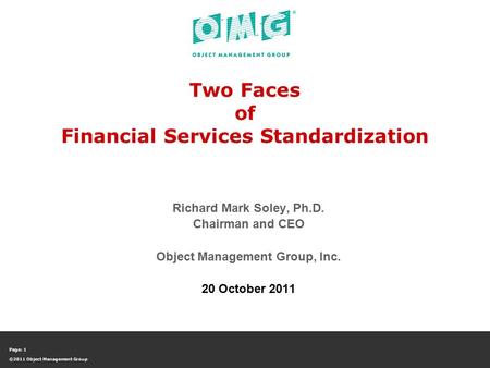 Page: 1 ©2011 Object Management Group Two Faces of Financial Services Standardization Richard Mark Soley, Ph.D. Chairman and CEO Object Management Group,