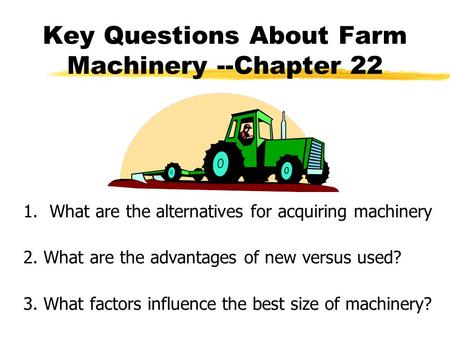 Key Questions About Farm Machinery --Chapter 22 1. What are the alternatives for acquiring machinery 2. What are the advantages of new versus used? 3.