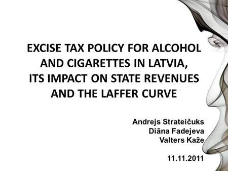 EXCISE TAX POLICY FOR ALCOHOL AND CIGARETTES IN LATVIA, ITS IMPACT ON STATE REVENUES AND THE LAFFER CURVE Andrejs Strateičuks Diāna Fadejeva Valters Kaže.