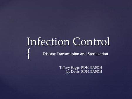 { Infection Control Infection Control Disease Transmission and Sterilization Tiffany Baggs, RDH, BASDH Joy Davis, RDH, BASDH.