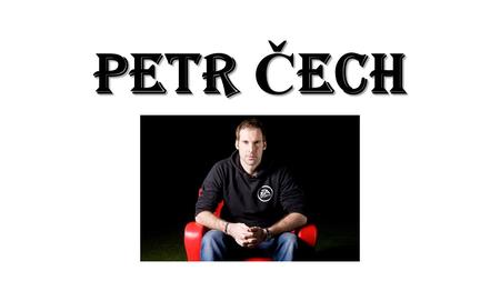 Petr Č ech. Basic info 20. 5. 1982 He is the goalkeeper of Chelsea One of the best goalkeepers in the world He has 2 kids He plays drums Head injury.