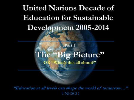 United Nations Decade of Education for Sustainable Development 2005-2014 “Education at all levels can shape the world of tomorrow…” UNESCO Part I The “Big.