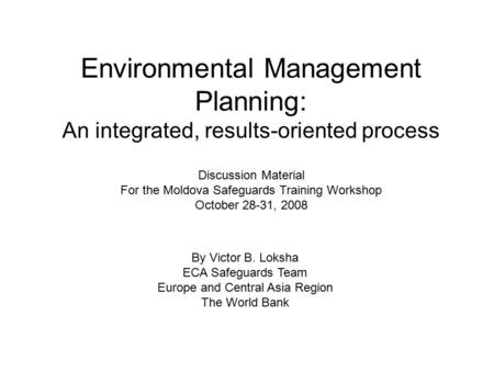 Environmental Management Planning: An integrated, results-oriented process Discussion Material For the Moldova Safeguards Training Workshop October 28-31,