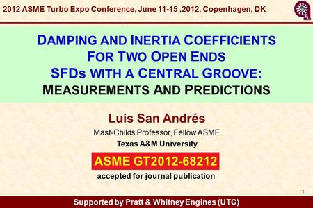 GT2012-68212 1 ASME GT2012-68212 Luis San Andrés Mast-Childs Professor, Fellow ASME Texas A&M University Supported by Pratt & Whitney Engines (UTC) 2012.