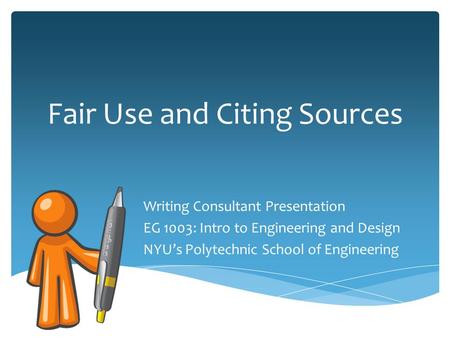 Fair Use and Citing Sources Writing Consultant Presentation EG 1003: Intro to Engineering and Design NYU’s Polytechnic School of Engineering.