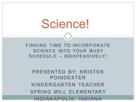 FINDING TIME TO INCORPORATE SCIENCE INTO YOUR BUSY SCHEDULE – INEXPENSIVELY! PRESENTED BY: KRISTEN POINDEXTER KINDERGARTEN TEACHER SPRING MILL ELEMENTARY.