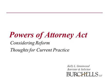 Powers of Attorney Act Considering Reform Thoughts for Current Practice Kelly L. Greenwood Barrister & Solicitor.