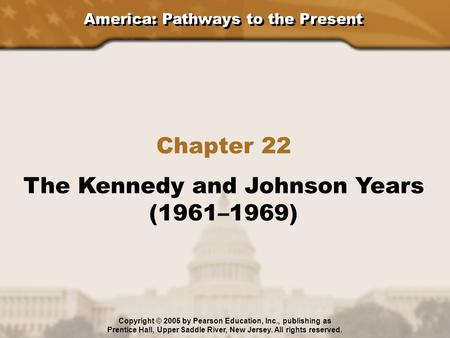 America: Pathways to the Present Chapter 22 The Kennedy and Johnson Years (1961–1969) Copyright © 2005 by Pearson Education, Inc., publishing as Prentice.