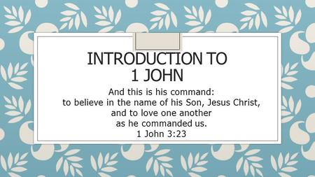 INTRODUCTION TO 1 JOHN And this is his command: to believe in the name of his Son, Jesus Christ, and to love one another as he commanded us. 1 John 3:23.