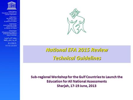 Sub-regional Workshop for the Gulf Countries to Launch the Education for All National Assessments Sharjah, 17-19 June, 2013 National EFA 2015 Review Technical.