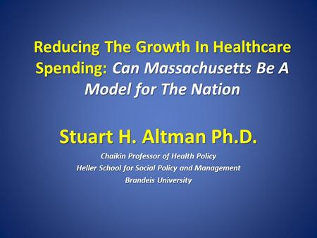 Reducing The Growth In Healthcare Spending: Can Massachusetts Be A Model for The Nation Stuart H. Altman Ph.D. Chaikin Professor of Health Policy Heller.