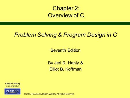 © 2012 Pearson Addison-Wesley. All rights reserved. Addison Wesley is an imprint of Chapter 2: Overview of C Problem Solving & Program Design in C Seventh.