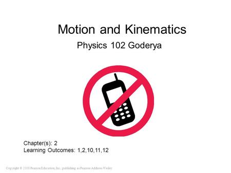 Copyright © 2008 Pearson Education, Inc., publishing as Pearson Addison-Wesley Motion and Kinematics Physics 102 Goderya Chapter(s): 2 Learning Outcomes: