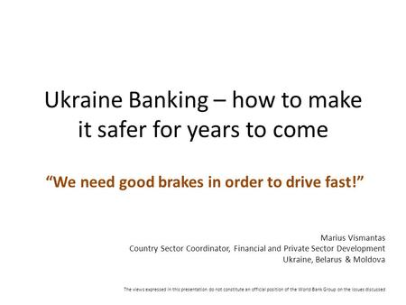 Ukraine Banking – how to make it safer for years to come “We need good brakes in order to drive fast!” Marius Vismantas Country Sector Coordinator, Financial.