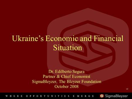 W H E R E O P P O R T U N I T I E S E M E R G E 1 Ukraine’s Economic and Financial Situation Dr. Edilberto Segura Partner & Chief Economist SigmaBleyzer,