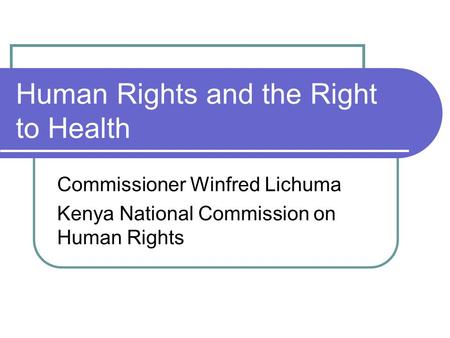 Human Rights and the Right to Health Commissioner Winfred Lichuma Kenya National Commission on Human Rights.