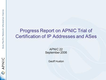 Progress Report on APNIC Trial of Certification of IP Addresses and ASes APNIC 22 September 2006 Geoff Huston.