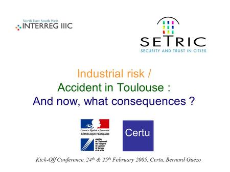 Industrial risk / Accident in Toulouse : And now, what consequences ? Certu Kick-Off Conference, 24 th & 25 th February 2005, Certu, Bernard Guézo.