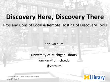 Conversation Starter at ALA Anaheim June 23, 2012 Discovery Here, Discovery There Ken Varnum University of Michigan Pros.