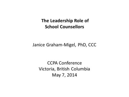 The Leadership Role of School Counsellors Janice Graham-Migel, PhD, CCC CCPA Conference Victoria, British Columbia May 7, 2014.