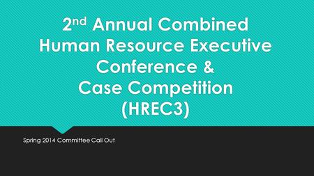 2 nd Annual Combined Human Resource Executive Conference & Case Competition (HREC3) Spring 2014 Committee Call Out.