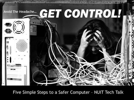 GET CONTROL! Avoid The Headache… Five Simple Steps to a Safer Computer – NUIT Tech Talk.