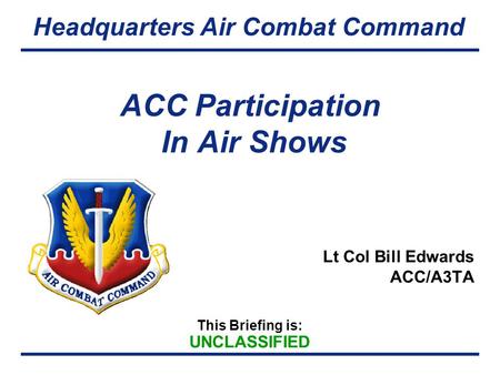 This Briefing is: UNCLASSIFIED Headquarters Air Combat Command ACC Participation In Air Shows Lt Col Bill Edwards ACC/A3TA.