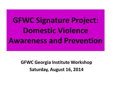 GFWC Signature Project: Domestic Violence Awareness and Prevention GFWC Georgia Institute Workshop Saturday, August 16, 2014.