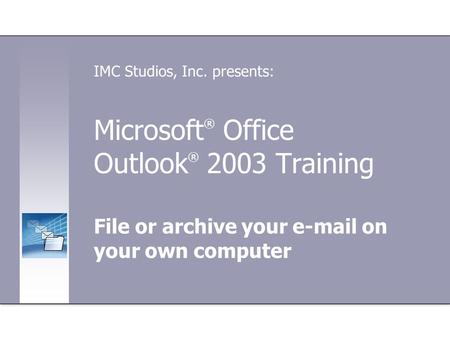 Microsoft ® Office Outlook ® 2003 Training File or archive your e-mail on your own computer IMC Studios, Inc. presents: