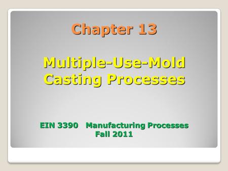 Chapter 13 Multiple-Use-Mold Casting Processes EIN 3390 Manufacturing Processes Fall 2011.