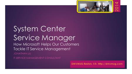 System Center Service Manager How Microsoft Helps Our Customers Tackle IT Service Management JONATHAN LIU IT SERVICE MANAGEMENT CONSULTANT DMVMUG Reston,