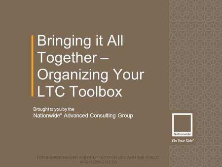 Bringing it All Together – Organizing Your LTC Toolbox FOR BROKER/DEALER USE ONLY—NOT FOR USE WITH THE PUBLIC NFM-11295AO (12/12) Brought to you by the.