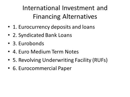 International Investment and Financing Alternatives 1. Eurocurrency deposits and loans 2. Syndicated Bank Loans 3. Eurobonds 4. Euro Medium Term Notes.