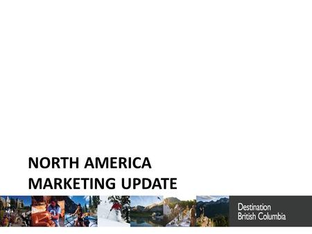 NORTH AMERICA MARKETING UPDATE Destination British Columbia.