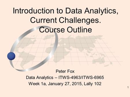 1 Peter Fox Data Analytics – ITWS-4963/ITWS-6965 Week 1a, January 27, 2015, Lally 102 Introduction to Data Analytics, Current Challenges. Course Outline.