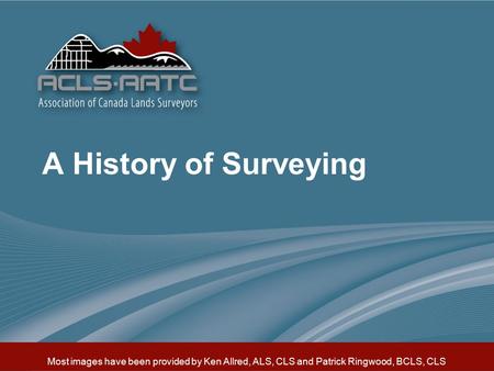 Most images have been provided by Ken Allred, ALS, CLS and Patrick Ringwood, BCLS, CLS A History of Surveying.