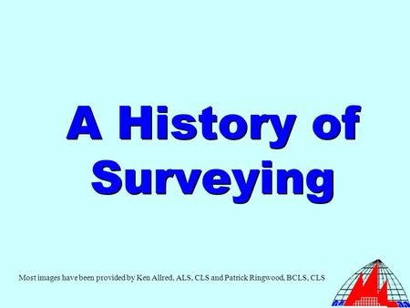 A History of Surveying Most images have been provided by Ken Allred, ALS, CLS and Patrick Ringwood, BCLS, CLS.