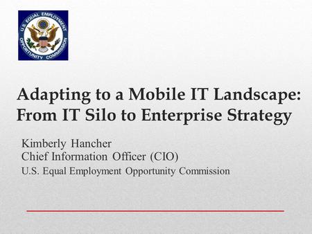 Adapting to a Mobile IT Landscape: From IT Silo to Enterprise Strategy Kimberly Hancher Chief Information Officer (CIO) U.S. Equal Employment Opportunity.