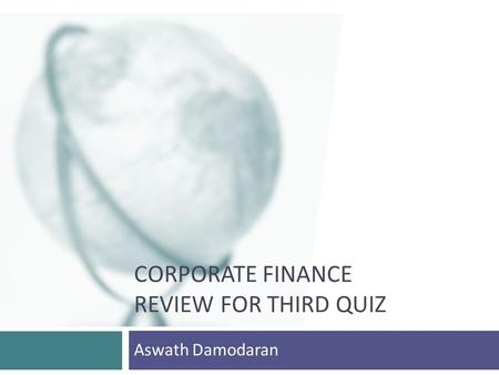 CORPORATE FINANCE REVIEW FOR THIRD QUIZ Aswath Damodaran.