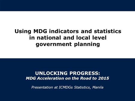 | © United Nations Development Programme UNLOCKING PROGRESS: MDG Acceleration on the Road to 2015 Presentation at ICMDGs Statistics, Manila Using MDG indicators.