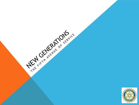 NEW GENERATIONS THE FIFTH AVENUE OF SERVICE. HOW NEW GENERATIONS CAME TO BE Every 3 years the Council on Legislation (COL) meets to consider change. “Youth.