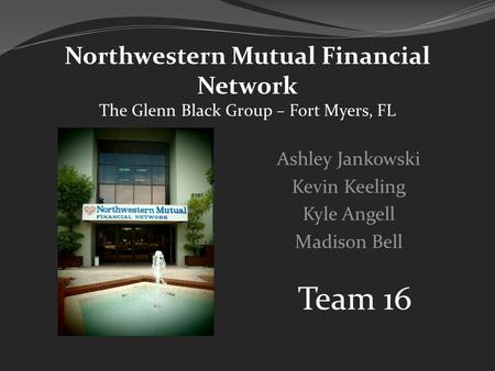 Northwestern Mutual Financial Network The Glenn Black Group – Fort Myers, FL Ashley Jankowski Kevin Keeling Kyle Angell Madison Bell Team 16.