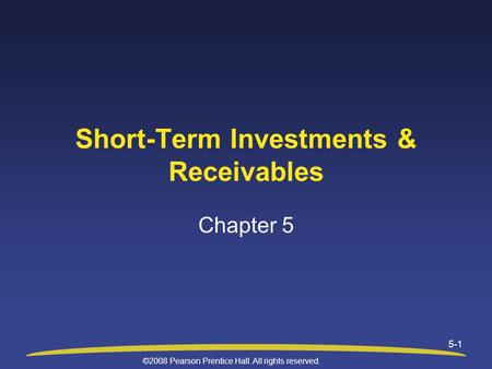 ©2008 Pearson Prentice Hall. All rights reserved. 5-1 Short-Term Investments & Receivables Chapter 5.