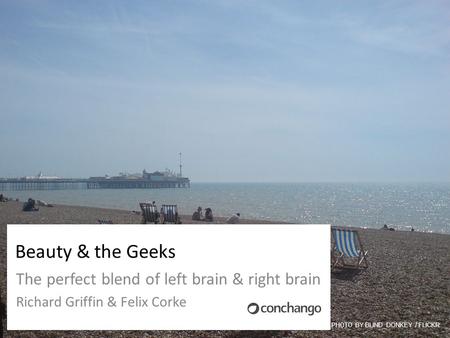 Beauty & the Geeks The perfect blend of left brain & right brain Richard Griffin & Felix Corke PHOTO BY BLIND_DONKEY / FLICKR.