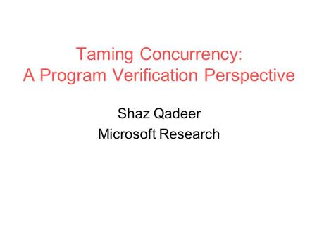 Taming Concurrency: A Program Verification Perspective Shaz Qadeer Microsoft Research.