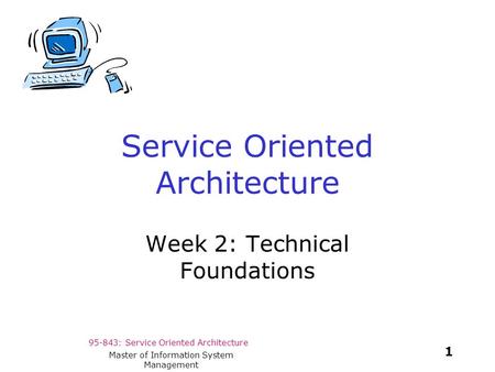 95-843: Service Oriented Architecture 1 Master of Information System Management Service Oriented Architecture Week 2: Technical Foundations.