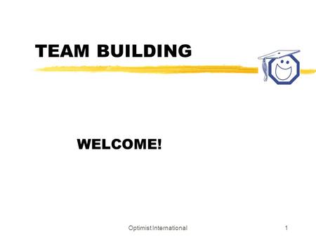 Optimist International1 TEAM BUILDING WELCOME!. Optimist International2 TEAM BUILDING OBJECTIVES z Build and serve on high-performance, effective teams.