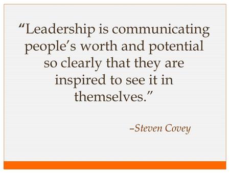 “ Leadership is communicating people’s worth and potential so clearly that they are inspired to see it in themselves.” – Steven Covey.