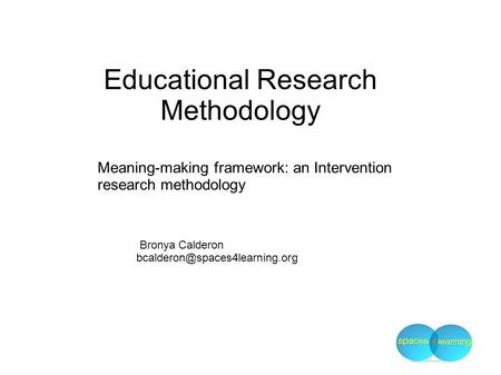 Educational Research Methodology Meaning-making framework: an Intervention research methodology Bronya Calderon