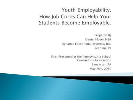 Youth Employability. How Job Corps Can Help Your Students Become Employable. Prepared By Daniel Moser MBA Dynamic Educational Systems, Inc. Reading, Pa.